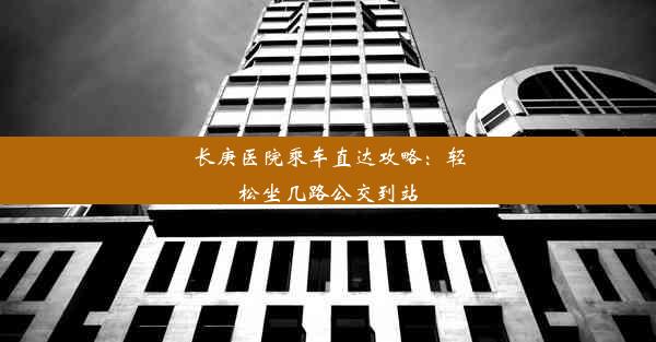 长庚医院乘车直达攻略：轻松坐几路公交到站