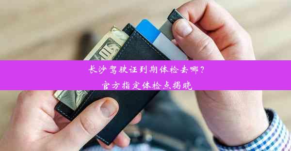 长沙驾驶证到期体检去哪？官方指定体检点揭晓