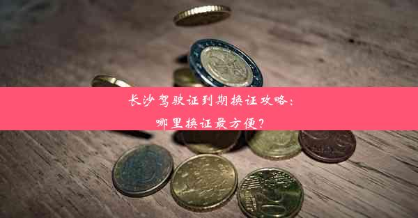 长沙驾驶证到期换证攻略：哪里换证最方便？