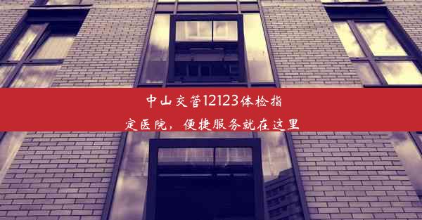 中山交管12123体检指定医院，便捷服务就在这里