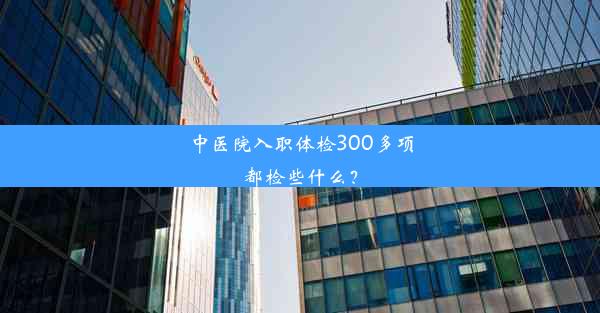 <b>中医院入职体检300多项都检些什么？</b>