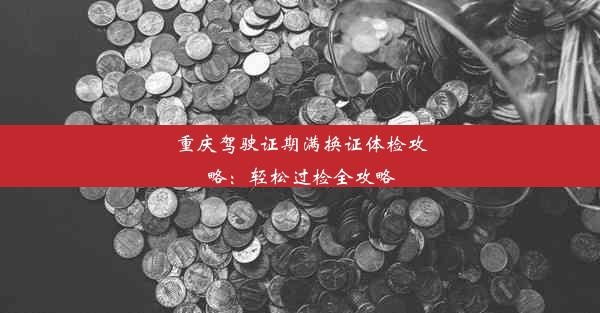 重庆驾驶证期满换证体检攻略：轻松过检全攻略