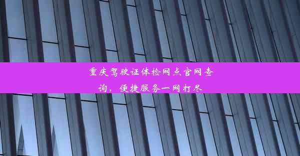 重庆驾驶证体检网点官网查询，便捷服务一网打尽