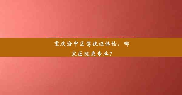 重庆渝中区驾驶证体检，哪家医院更专业？