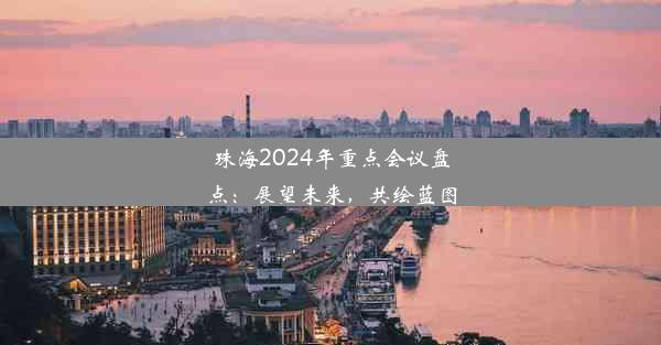 <b>珠海2024年重点会议盘点：展望未来，共绘蓝图</b>