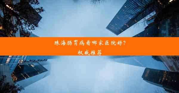 珠海肠胃病看哪家医院好？权威推荐