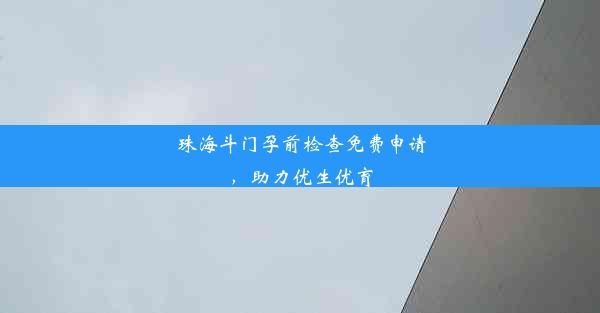 珠海斗门孕前检查免费申请，助力优生优育