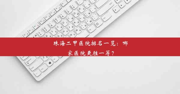 珠海二甲医院排名一览：哪家医院更胜一筹？