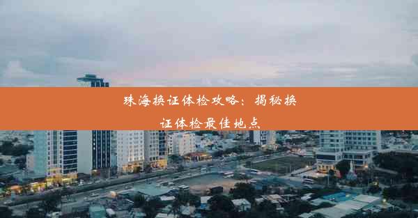 珠海换证体检攻略：揭秘换证体检最佳地点