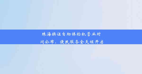 珠海换证自助体检机营业时间公布，便民服务全天候开启