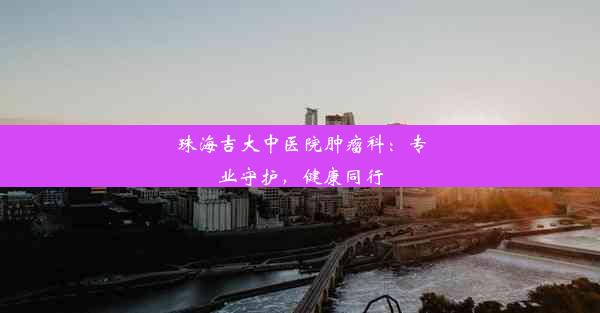 珠海吉大中医院肿瘤科：专业守护，健康同行