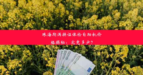 <b>珠海期满换证体检自助机价格揭秘：究竟多少？</b>