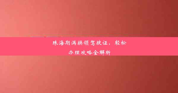 <b>珠海期满换领驾驶证，轻松办理攻略全解析</b>