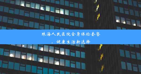 珠海人民医院全身体检套餐，健康生活新选择