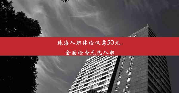 <b>珠海入职体检仅需50元，全面检查无忧入职</b>