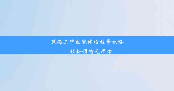 珠海三甲医院体检挂号攻略：轻松预约无烦恼