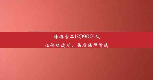 珠海食品ISO9001认证价格透明，品质保障首选