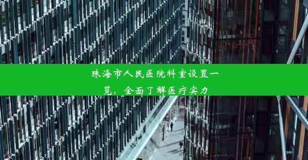 珠海市人民医院科室设置一览，全面了解医疗实力