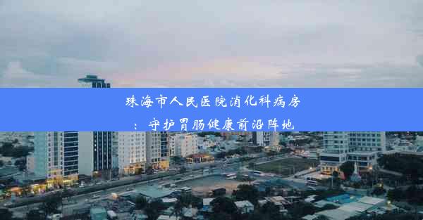 珠海市人民医院消化科病房：守护胃肠健康前沿阵地