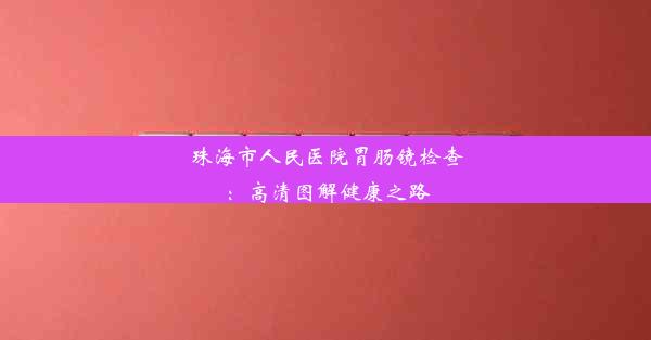 <b>珠海市人民医院胃肠镜检查：高清图解健康之路</b>