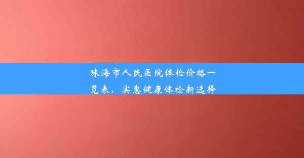 珠海市人民医院体检价格一览表，实惠健康体检新选择