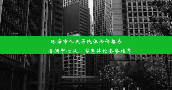 珠海市人民医院体检价格表：香洲中心版，实惠体检套餐推荐