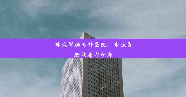 珠海胃肠专科医院，专注胃肠健康守护者