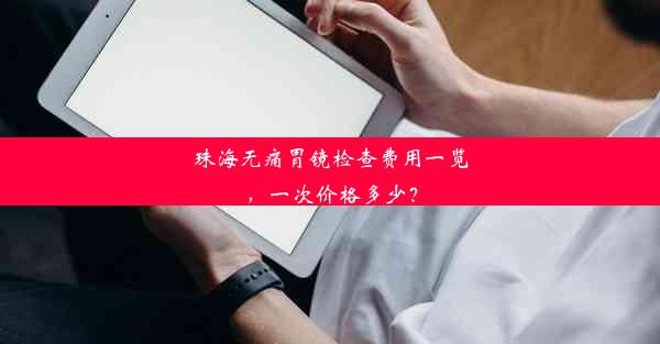 <b>珠海无痛胃镜检查费用一览，一次价格多少？</b>