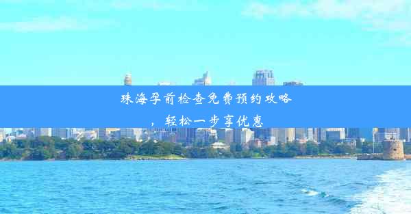 <b>珠海孕前检查免费预约攻略，轻松一步享优惠</b>