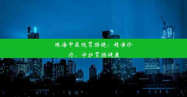 珠海中医院胃肠镜：精准诊疗，守护胃肠健康