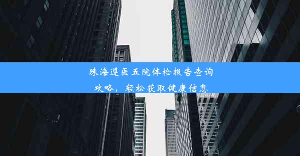 珠海遵医五院体检报告查询攻略，轻松获取健康信息