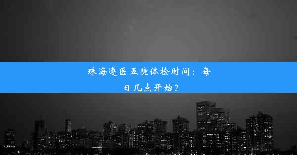 珠海遵医五院体检时间：每日几点开始？