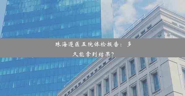 珠海遵医五院体检报告：多久能拿到结果？