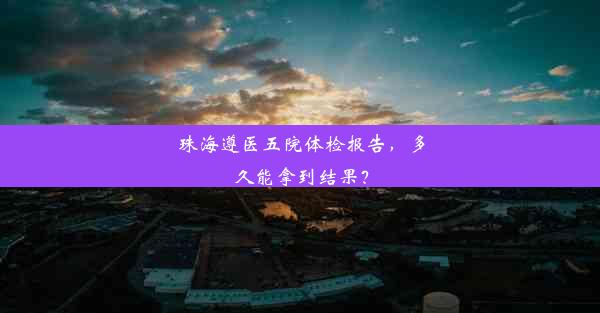 珠海遵医五院体检报告，多久能拿到结果？