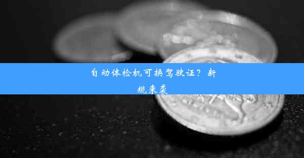 自动体检机可换驾驶证？新规来袭