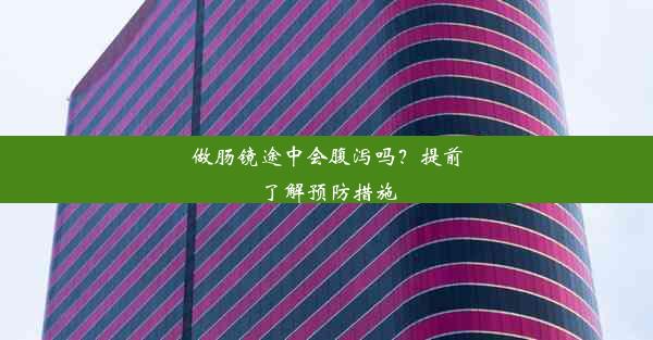 做肠镜途中会腹泻吗？提前了解预防措施