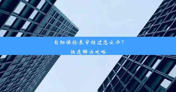 <b>自助体检未审核过怎么办？快速解决攻略</b>