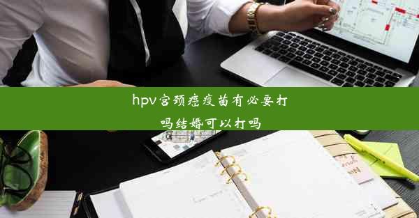 hpv宫颈癌疫苗有必要打吗结婚可以打吗