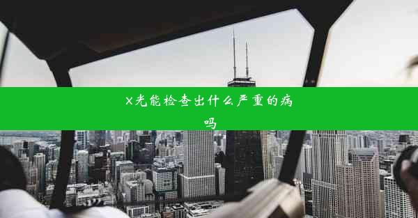 <b>x光能检查出什么严重的病吗</b>