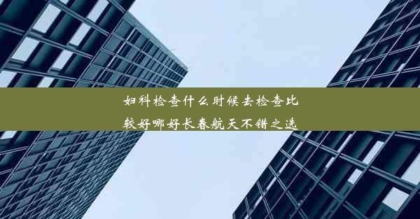 妇科检查什么时候去检查比较好哪好长春航天不错之选