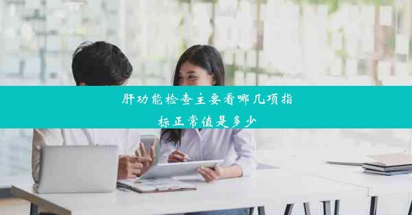 肝功能检查主要看哪几项指标正常值是多少