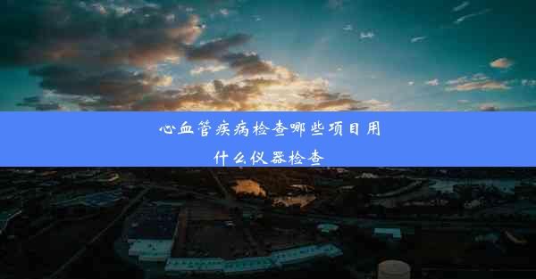 <b>心血管疾病检查哪些项目用什么仪器检查</b>