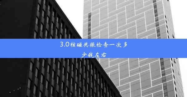 <b>3.0核磁共振检查一次多少钱左右</b>