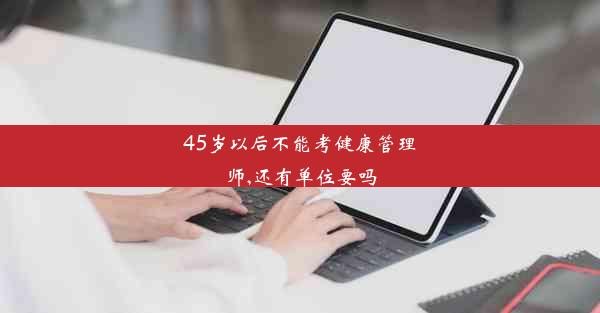 <b>45岁以后不能考健康管理师,还有单位要吗</b>