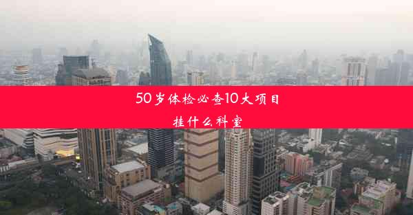 50岁体检必查10大项目挂什么科室