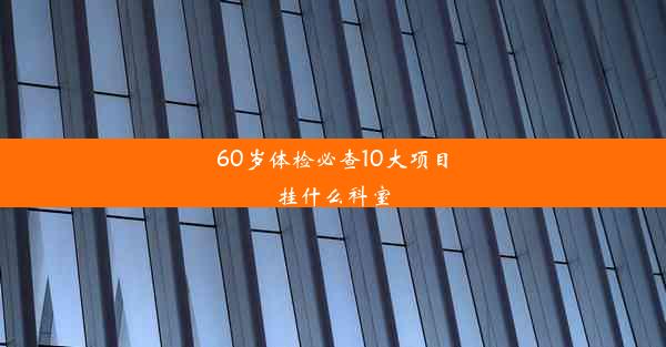 60岁体检必查10大项目挂什么科室