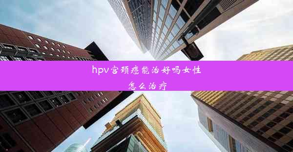 hpv宫颈癌能治好吗女性怎么治疗