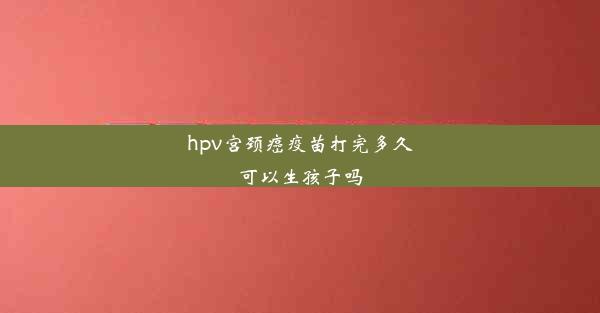 hpv宫颈癌疫苗打完多久可以生孩子吗