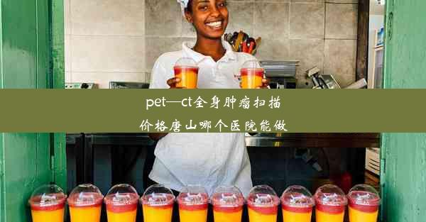 pet—ct全身肿瘤扫描价格唐山哪个医院能做