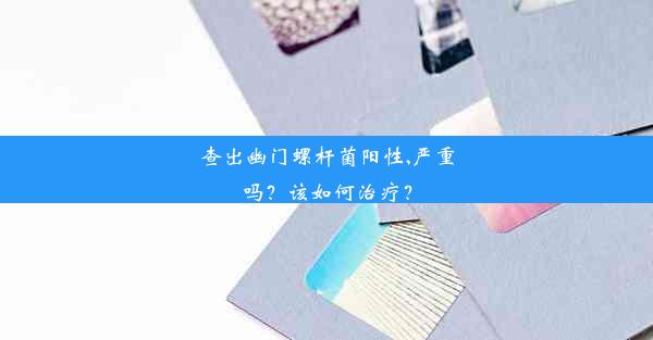 查出幽门螺杆菌阳性,严重吗？该如何治疗？